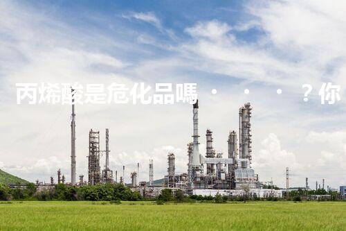 丙烯酸是危化品嗎？你知道其中的門道不？